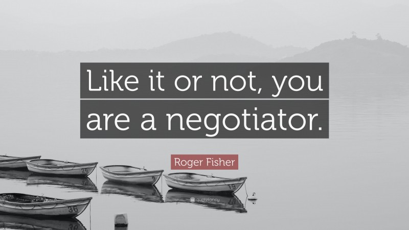 Roger Fisher Quote: “Like it or not, you are a negotiator.”