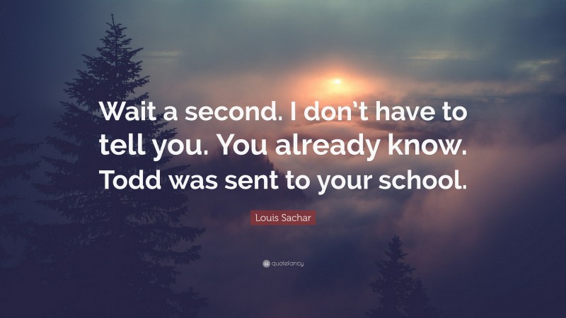 Louis Sachar Quote: “Wait a second. I don’t have to tell you. You already know. Todd was sent to your school.”