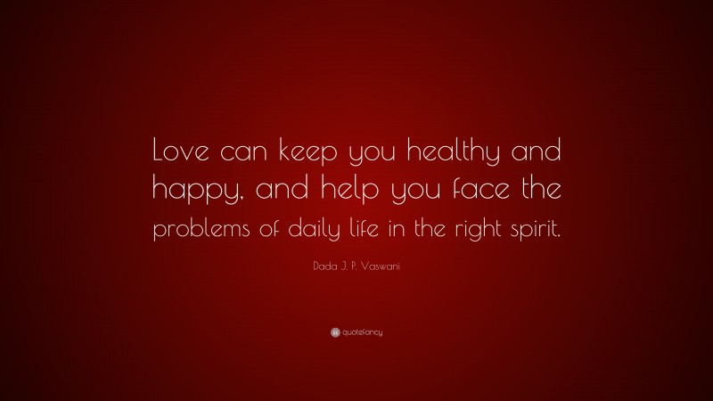 Dada J. P. Vaswani Quote: “Love can keep you healthy and happy, and help you face the problems of daily life in the right spirit.”