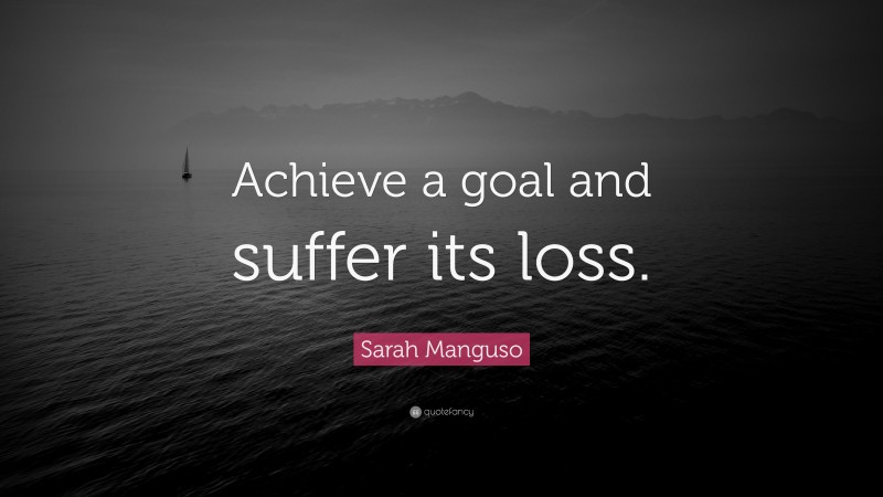 Sarah Manguso Quote: “Achieve a goal and suffer its loss.”