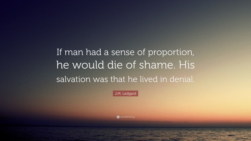 J.M. Ledgard Quote: “If man had a sense of proportion, he would die of shame. His salvation was that he lived in denial.”