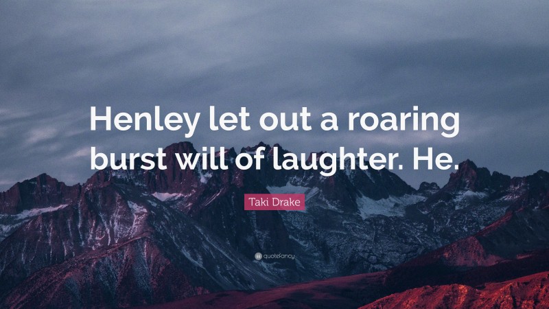 Taki Drake Quote: “Henley let out a roaring burst will of laughter. He.”