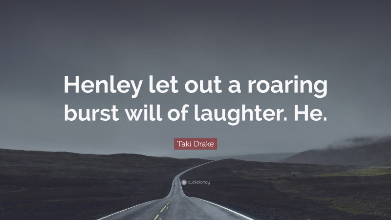 Taki Drake Quote: “Henley let out a roaring burst will of laughter. He.”