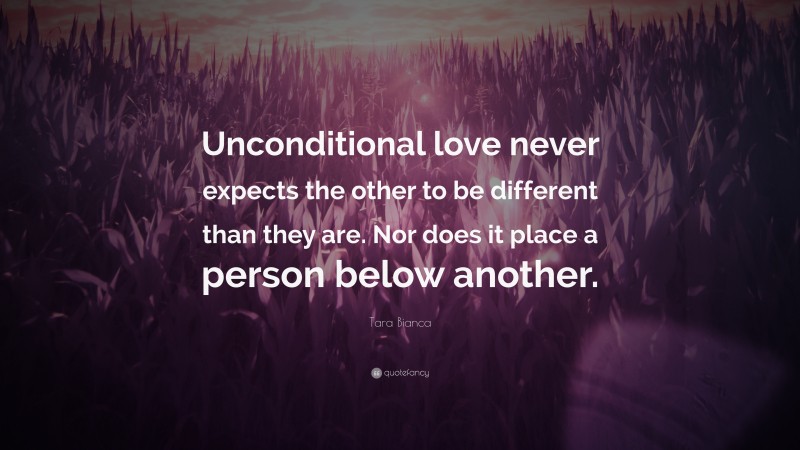 Tara Bianca Quote: “Unconditional love never expects the other to be different than they are. Nor does it place a person below another.”
