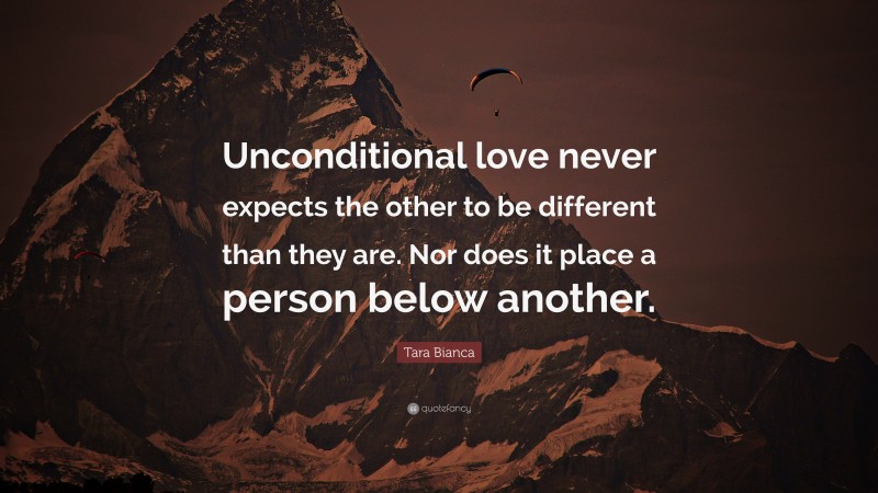 Tara Bianca Quote: “Unconditional love never expects the other to be different than they are. Nor does it place a person below another.”