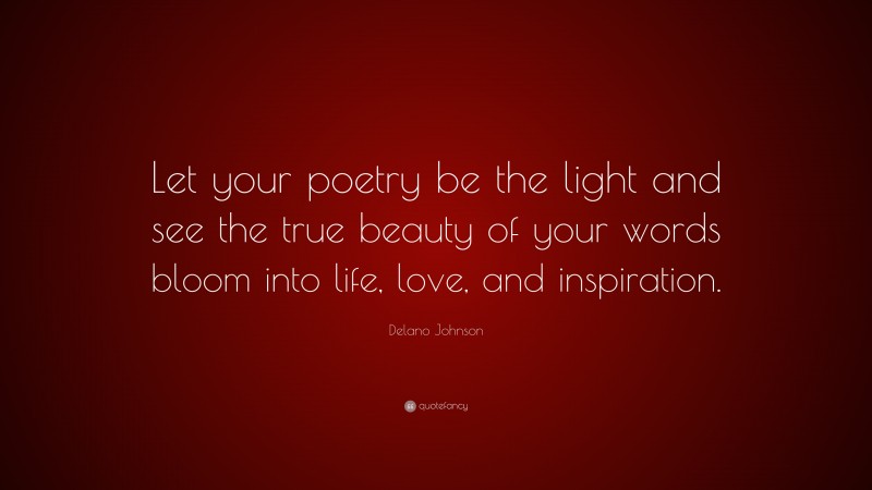 Delano Johnson Quote: “Let your poetry be the light and see the true beauty of your words bloom into life, love, and inspiration.”