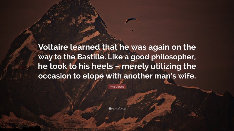 Will Durant Quote: “Voltaire learned that he was again on the way to the Bastille. Like a good philosopher, he took to his heels – merely utilizing the occasion to elope with another man’s wife.”
