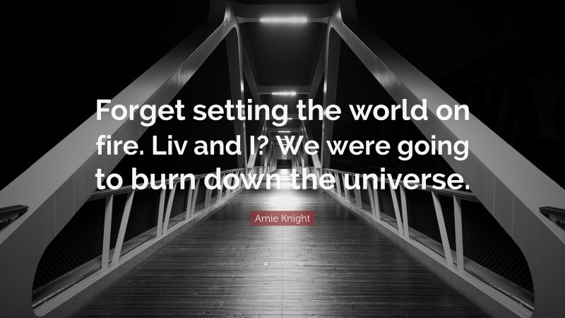 Amie Knight Quote: “Forget setting the world on fire. Liv and I? We were going to burn down the universe.”