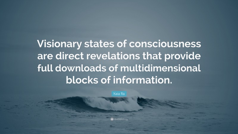Kaia Ra Quote: “Visionary states of consciousness are direct revelations that provide full downloads of multidimensional blocks of information.”