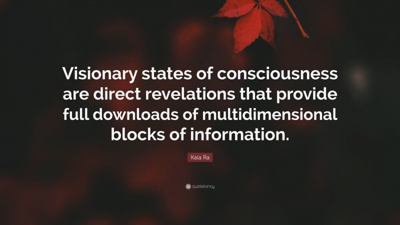 Kaia Ra Quote: “Visionary states of consciousness are direct revelations that provide full downloads of multidimensional blocks of information.”