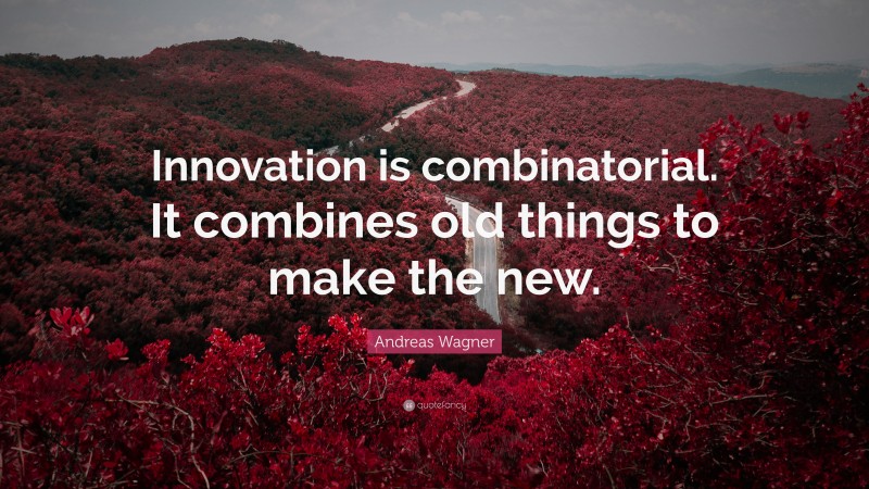 Andreas Wagner Quote: “Innovation is combinatorial. It combines old things to make the new.”