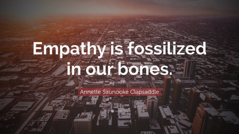Annette Saunooke Clapsaddle Quote: “Empathy is fossilized in our bones.”