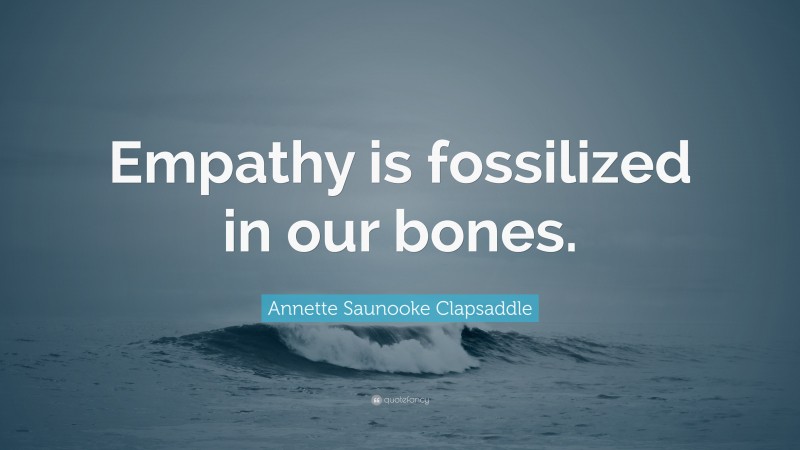 Annette Saunooke Clapsaddle Quote: “Empathy is fossilized in our bones.”