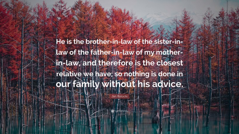 Jan Potocki Quote: “He is the brother-in-law of the sister-in-law of the father-in-law of my mother-in-law, and therefore is the closest relative we have; so nothing is done in our family without his advice.”