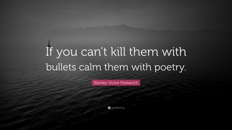 Stanley Victor Paskavich Quote: “If you can’t kill them with bullets calm them with poetry.”