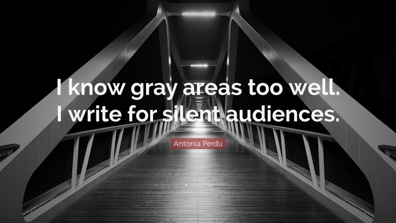 Antonia Perdu Quote: “I know gray areas too well. I write for silent audiences.”