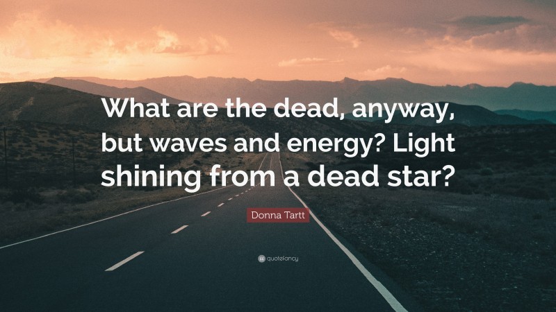Donna Tartt Quote: “What are the dead, anyway, but waves and energy? Light shining from a dead star?”