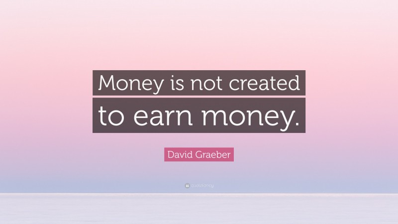 David Graeber Quote: “Money is not created to earn money.”