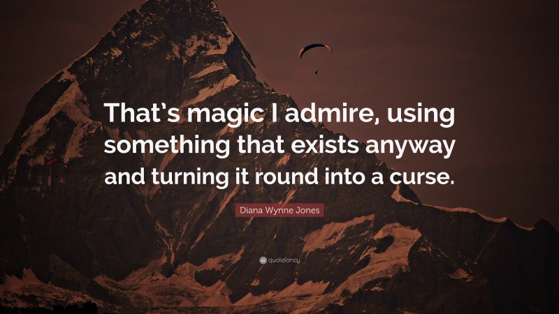 Diana Wynne Jones Quote: “That’s magic I admire, using something that exists anyway and turning it round into a curse.”