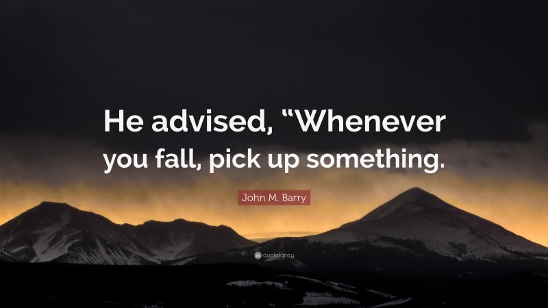 John M. Barry Quote: “He advised, “Whenever you fall, pick up something.”