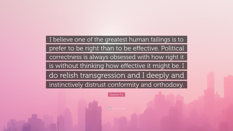 Stephen Fry Quote: “I believe one of the greatest human failings is to prefer to be right than to be effective. Political correctness is always obsessed with how right it is without thinking how effective it might be. I do relish transgression and I deeply and instinctively distrust conformity and orthodoxy.”