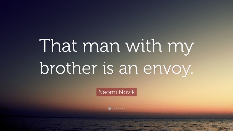 Naomi Novik Quote: “That man with my brother is an envoy.”