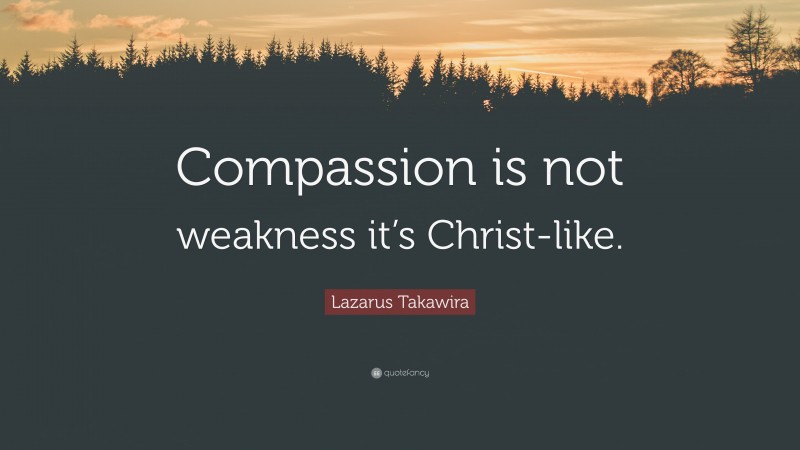 Lazarus Takawira Quote: “Compassion is not weakness it’s Christ-like.”