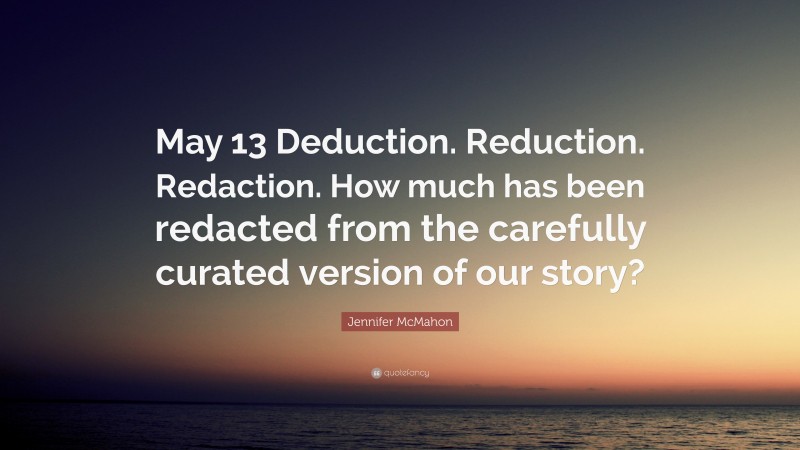 Jennifer McMahon Quote: “May 13 Deduction. Reduction. Redaction. How much has been redacted from the carefully curated version of our story?”