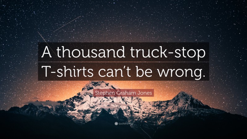 Stephen Graham Jones Quote: “A thousand truck-stop T-shirts can’t be wrong.”