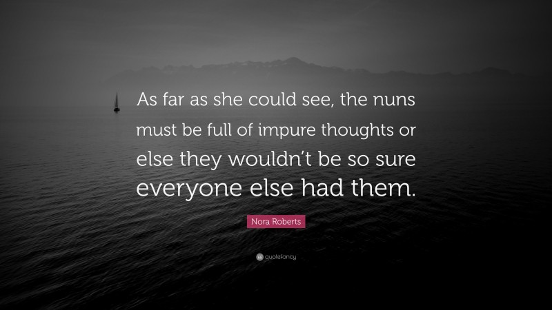 Nora Roberts Quote: “As far as she could see, the nuns must be full of impure thoughts or else they wouldn’t be so sure everyone else had them.”