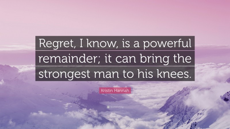 Kristin Hannah Quote: “Regret, I know, is a powerful remainder; it can bring the strongest man to his knees.”