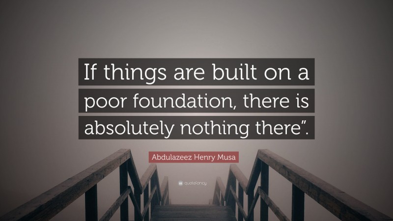 Abdulazeez Henry Musa Quote: “If things are built on a poor foundation, there is absolutely nothing there”.”