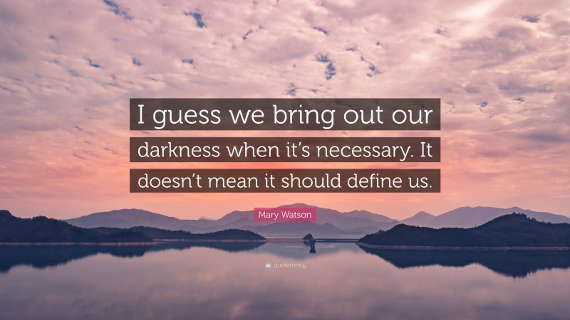 Mary Watson Quote: “I guess we bring out our darkness when it’s necessary. It doesn’t mean it should define us.”