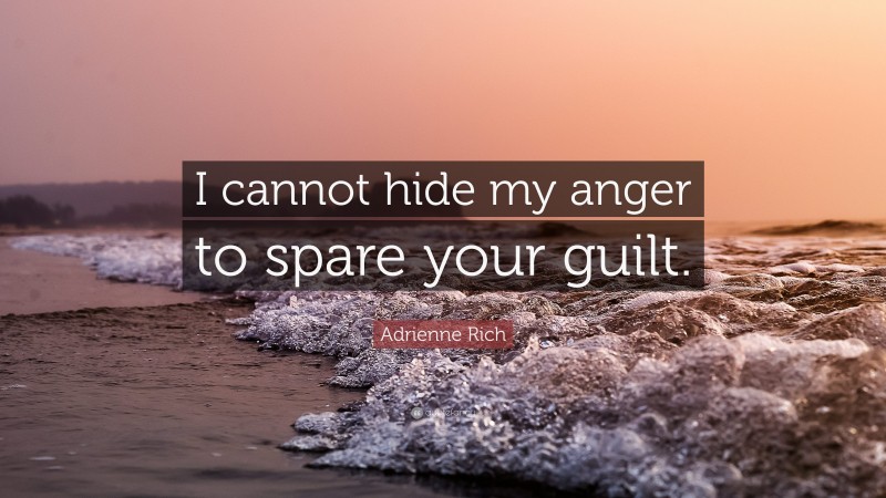 Adrienne Rich Quote: “I cannot hide my anger to spare your guilt.”