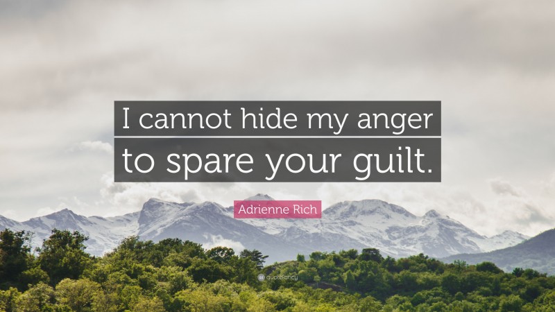 Adrienne Rich Quote: “I cannot hide my anger to spare your guilt.”