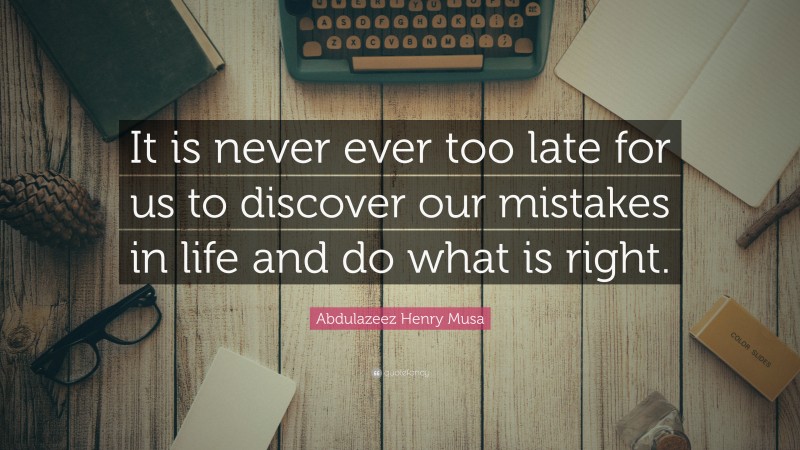 Abdulazeez Henry Musa Quote: “It is never ever too late for us to discover our mistakes in life and do what is right.”
