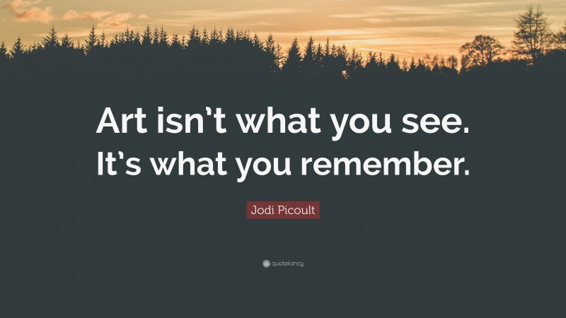 Jodi Picoult Quote: “Art isn’t what you see. It’s what you remember.”