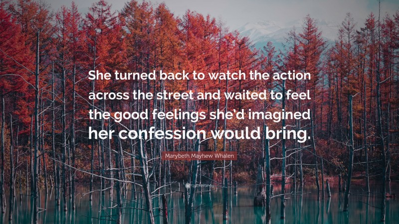 Marybeth Mayhew Whalen Quote: “She turned back to watch the action across the street and waited to feel the good feelings she’d imagined her confession would bring.”