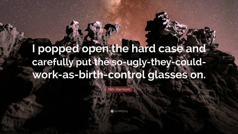 Kim Harrison Quote: “I popped open the hard case and carefully put the so-ugly-they-could-work-as-birth-control glasses on.”