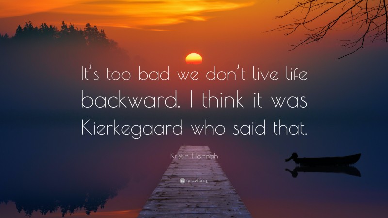 Kristin Hannah Quote: “It’s too bad we don’t live life backward. I think it was Kierkegaard who said that.”