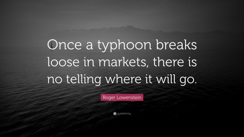 Roger Lowenstein Quote: “Once a typhoon breaks loose in markets, there is no telling where it will go.”