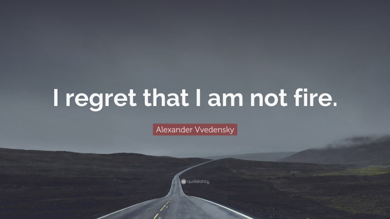 Alexander Vvedensky Quote: “I regret that I am not fire.”