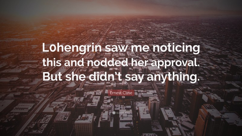 Ernest Cline Quote: “L0hengrin saw me noticing this and nodded her approval. But she didn’t say anything.”