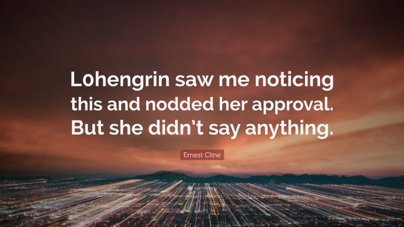 Ernest Cline Quote: “L0hengrin saw me noticing this and nodded her approval. But she didn’t say anything.”