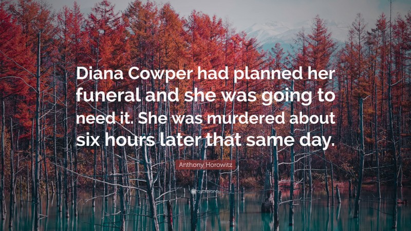 Anthony Horowitz Quote: “Diana Cowper had planned her funeral and she was going to need it. She was murdered about six hours later that same day.”