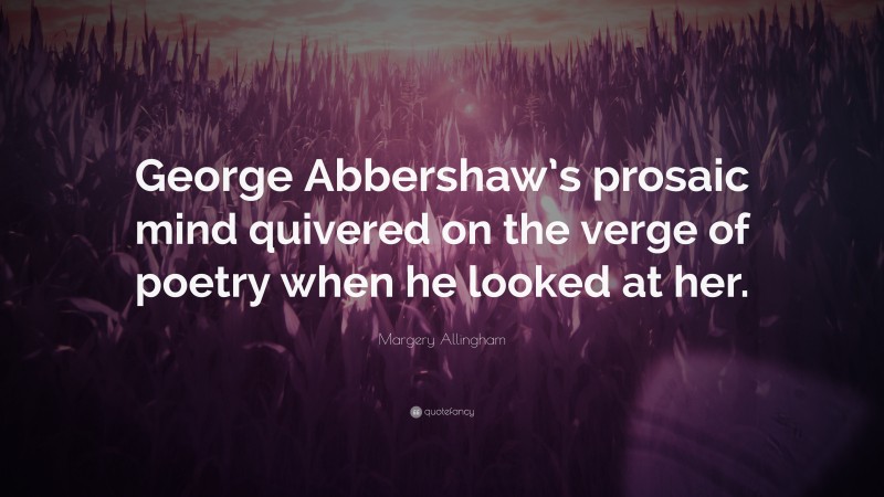 Margery Allingham Quote: “George Abbershaw’s prosaic mind quivered on the verge of poetry when he looked at her.”