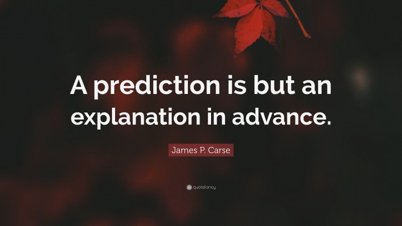 James P. Carse Quote: “A prediction is but an explanation in advance.”