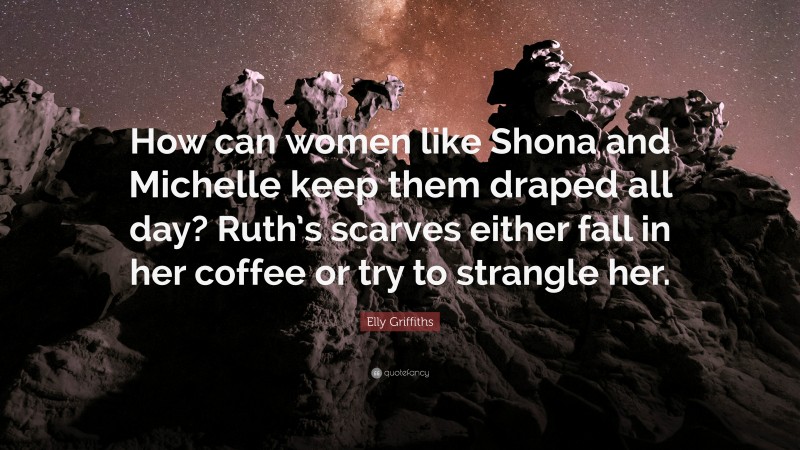 Elly Griffiths Quote: “How can women like Shona and Michelle keep them draped all day? Ruth’s scarves either fall in her coffee or try to strangle her.”