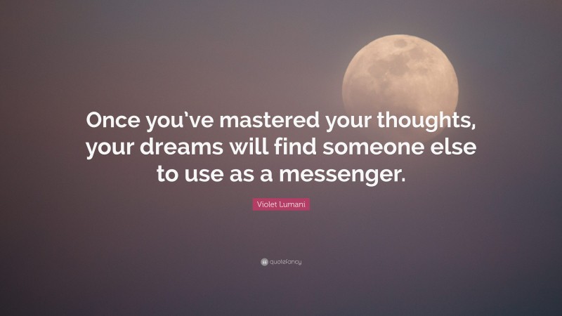 Violet Lumani Quote: “Once you’ve mastered your thoughts, your dreams will find someone else to use as a messenger.”