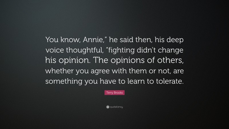 Terry Brooks Quote: “You know, Annie,” he said then, his deep voice thoughtful, “fighting didn’t change his opinion. The opinions of others, whether you agree with them or not, are something you have to learn to tolerate.”